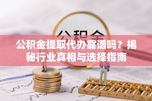 岱山公积金提取代办靠谱吗？揭秘行业真相与选择指南