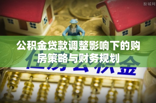 岱山公积金贷款调整影响下的购房策略与财务规划