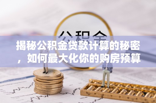 岱山揭秘公积金贷款计算的秘密，如何最大化你的购房预算