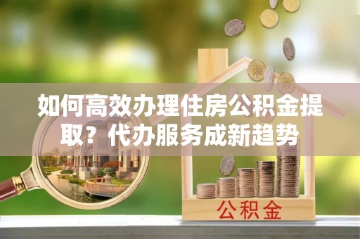 岱山如何高效办理住房公积金提取？代办服务成新趋势