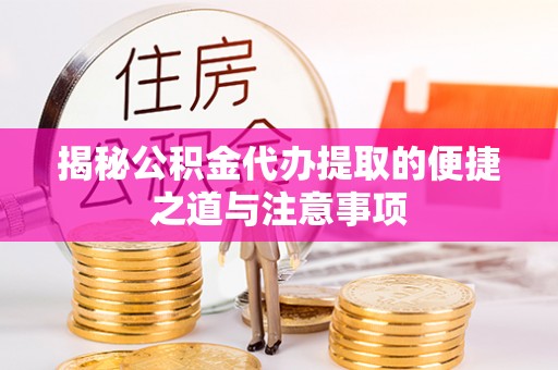 岱山揭秘公积金代办提取的便捷之道与注意事项