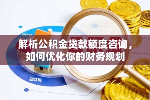 岱山解析公积金贷款额度咨询，如何优化你的财务规划