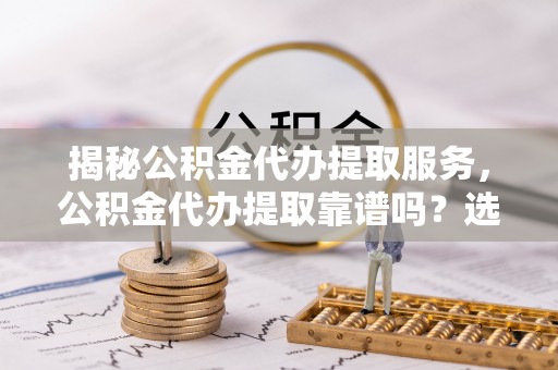 岱山揭秘公积金代办提取服务，公积金代办提取靠谱吗？选择需谨慎