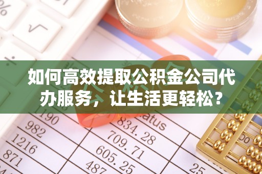 岱山如何高效提取公积金公司代办服务，让生活更轻松？