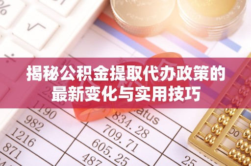 岱山揭秘公积金提取代办政策的最新变化与实用技巧