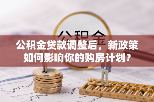 岱山公积金贷款调整后，新政策如何影响你的购房计划？