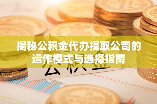 岱山揭秘公积金代办提取公司的运作模式与选择指南