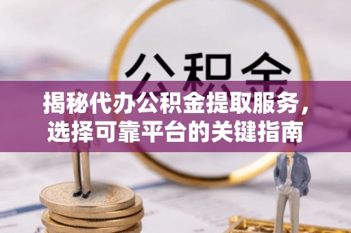 岱山揭秘代办公积金提取服务，选择可靠平台的关键指南