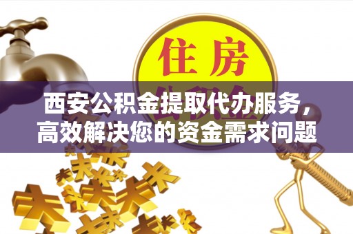 岱山西安公积金提取代办服务，高效解决您的资金需求问题