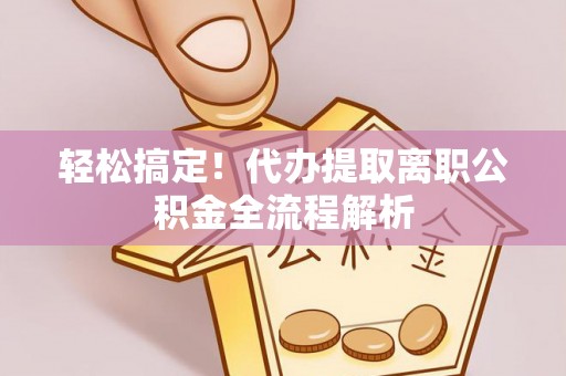 岱山轻松搞定！代办提取离职公积金全流程解析