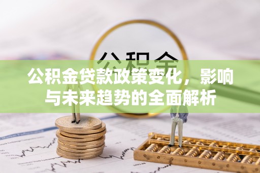 岱山公积金贷款政策变化，影响与未来趋势的全面解析