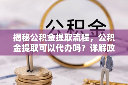 岱山揭秘公积金提取流程，公积金提取可以代办吗？详解政策与实操技巧