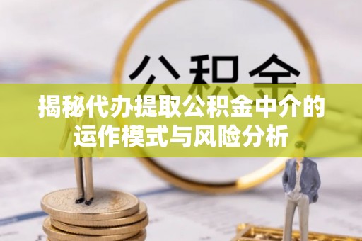 岱山揭秘代办提取公积金中介的运作模式与风险分析
