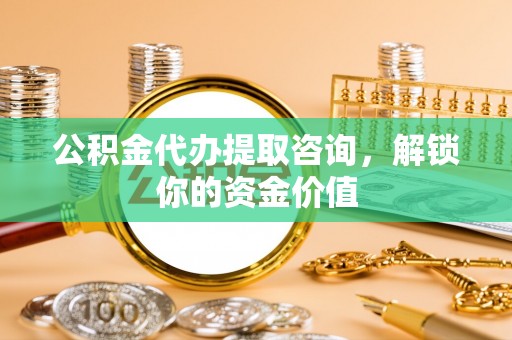 岱山公积金代办提取咨询，解锁你的资金价值
