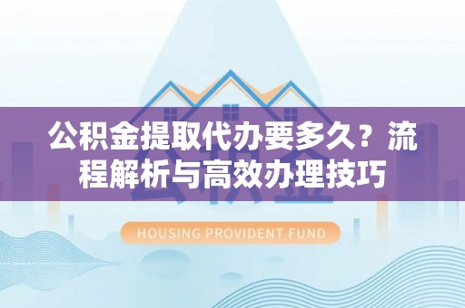 岱山公积金提取代办要多久？流程解析与高效办理技巧