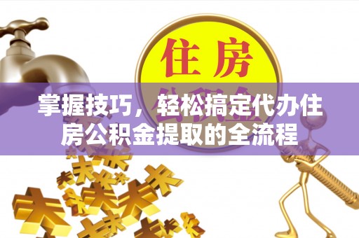 岱山掌握技巧，轻松搞定代办住房公积金提取的全流程
