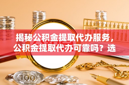 岱山揭秘公积金提取代办服务，公积金提取代办可靠吗？选择需谨慎