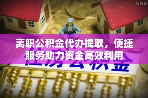 岱山离职公积金代办提取，便捷服务助力资金高效利用