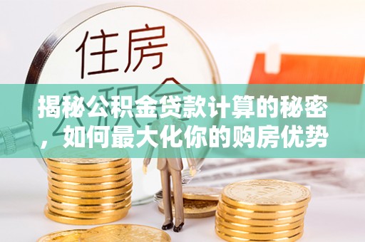 岱山揭秘公积金贷款计算的秘密，如何最大化你的购房优势