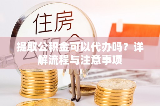 岱山提取公积金可以代办吗？详解流程与注意事项