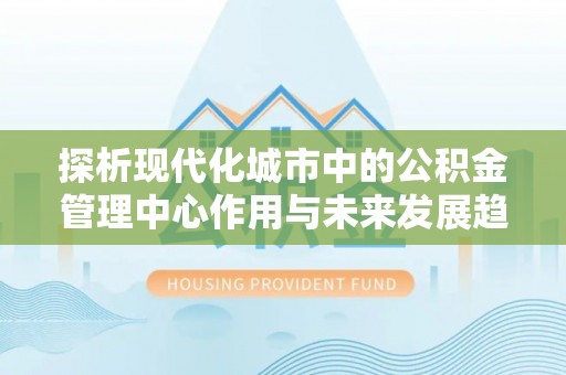 岱山探析现代化城市中的公积金管理中心作用与未来发展趋势