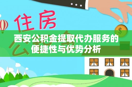 岱山西安公积金提取代办服务的便捷性与优势分析
