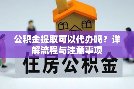 岱山公积金提取可以代办吗？详解流程与注意事项