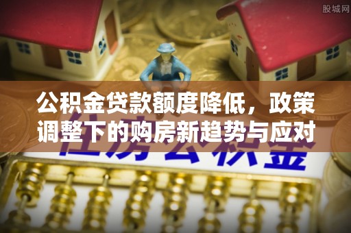 岱山公积金贷款额度降低，政策调整下的购房新趋势与应对策略