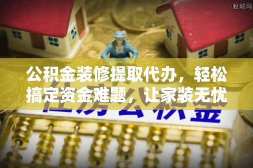岱山公积金装修提取代办，轻松搞定资金难题，让家装无忧