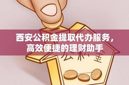 岱山西安公积金提取代办服务，高效便捷的理财助手