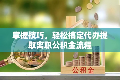 岱山掌握技巧，轻松搞定代办提取离职公积金流程