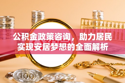 岱山公积金政策咨询，助力居民实现安居梦想的全面解析