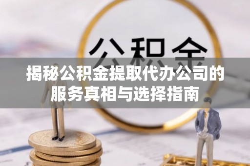 岱山揭秘公积金提取代办公司的服务真相与选择指南