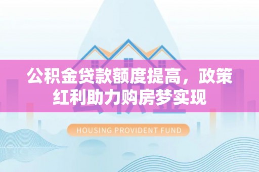 岱山公积金贷款额度提高，政策红利助力购房梦实现