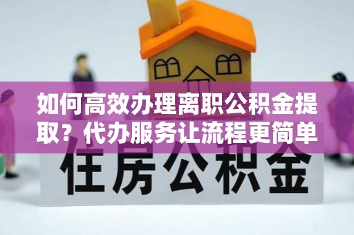 岱山如何高效办理离职公积金提取？代办服务让流程更简单