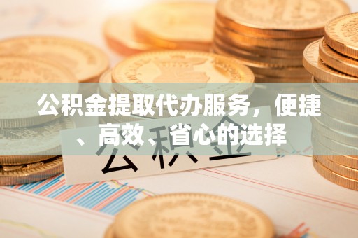岱山公积金提取代办服务，便捷、高效、省心的选择