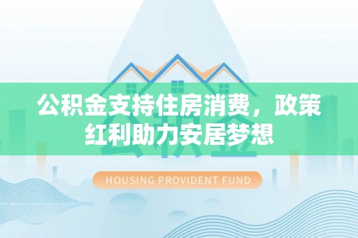 岱山公积金支持住房消费，政策红利助力安居梦想