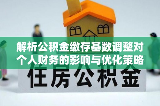 岱山解析公积金缴存基数调整对个人财务的影响与优化策略