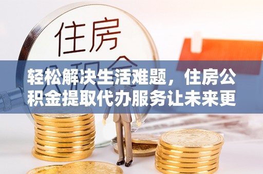 岱山轻松解决生活难题，住房公积金提取代办服务让未来更安心
