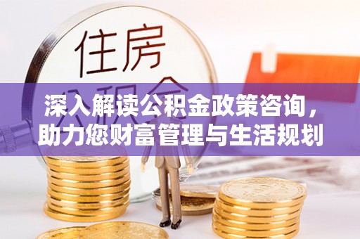 岱山深入解读公积金政策咨询，助力您财富管理与生活规划