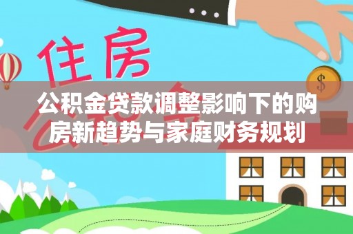 岱山公积金贷款调整影响下的购房新趋势与家庭财务规划