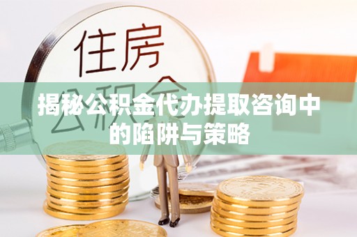 岱山揭秘公积金代办提取咨询中的陷阱与策略