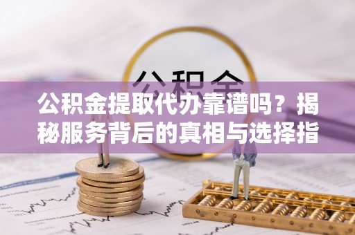 岱山公积金提取代办靠谱吗？揭秘服务背后的真相与选择指南