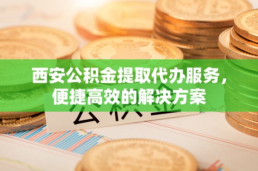 岱山西安公积金提取代办服务，便捷高效的解决方案