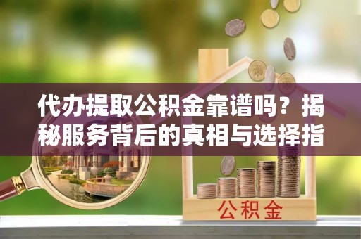 岱山代办提取公积金靠谱吗？揭秘服务背后的真相与选择指南