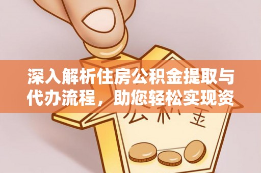 岱山深入解析住房公积金提取与代办流程，助您轻松实现资金利用最大化