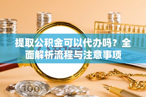 岱山提取公积金可以代办吗？全面解析流程与注意事项