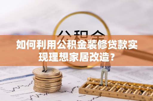 岱山如何利用公积金装修贷款实现理想家居改造？
