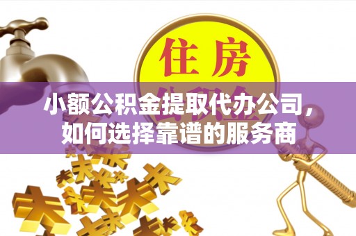 岱山小额公积金提取代办公司，如何选择靠谱的服务商