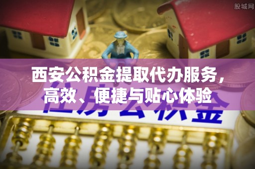 岱山西安公积金提取代办服务，高效、便捷与贴心体验
